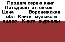 Продам серию книг “Пятьдесят оттенков“ › Цена ­ 700 - Воронежская обл. Книги, музыка и видео » Книги, журналы   
